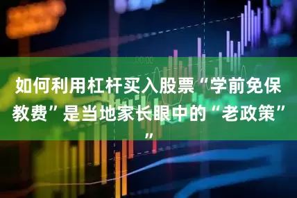 如何利用杠杆买入股票“学前免保教费”是当地家长眼中的“老政策”