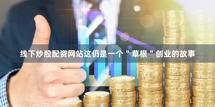 线下炒股配资网站这仍是一个＂草根＂创业的故事
