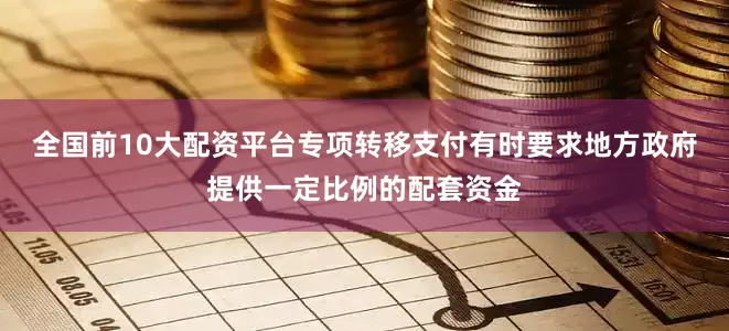 全国前10大配资平台专项转移支付有时要求地方政府提供一定比例的配套资金
