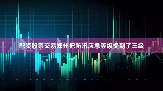 配资股票交易郑州把防汛应急等级提到了三级