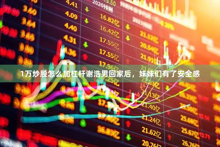 1万炒股怎么加杠杆谢浩男回家后，妹妹们有了安全感