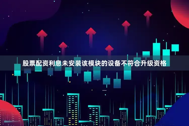 股票配资利息未安装该模块的设备不符合升级资格