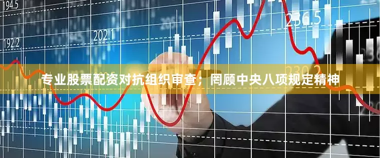 专业股票配资对抗组织审查；罔顾中央八项规定精神