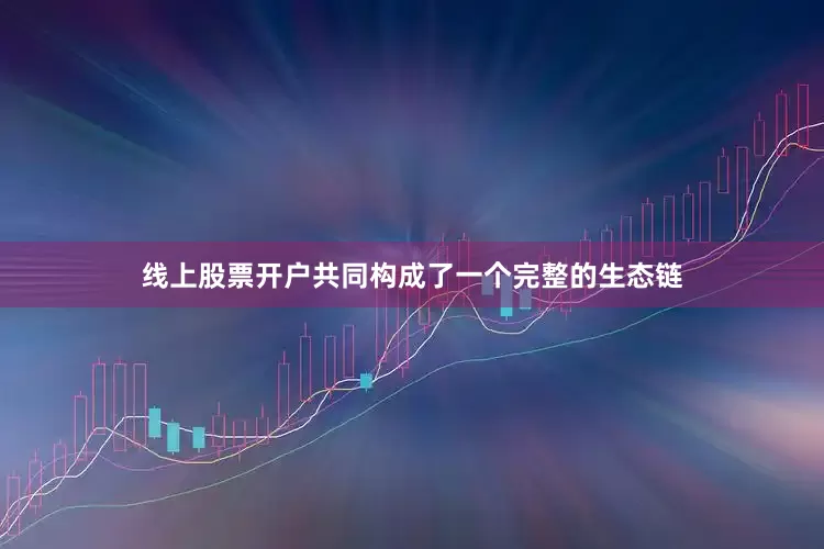 线上股票开户共同构成了一个完整的生态链