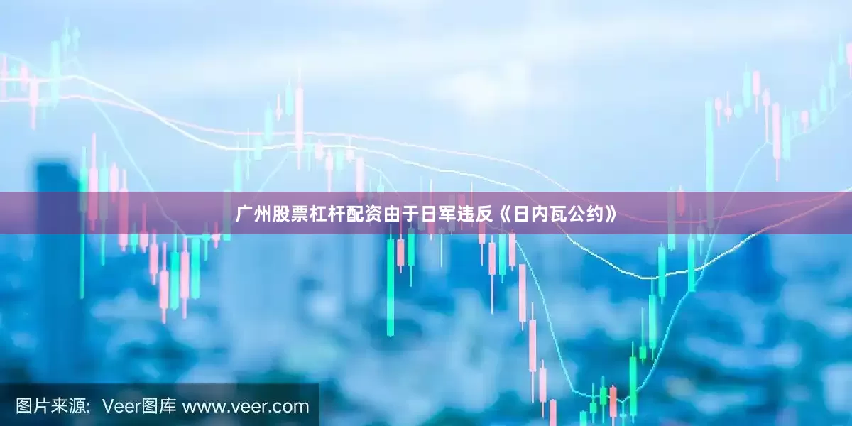 广州股票杠杆配资由于日军违反《日内瓦公约》