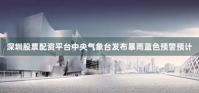 深圳股票配资平台中央气象台发布暴雨蓝色预警预计