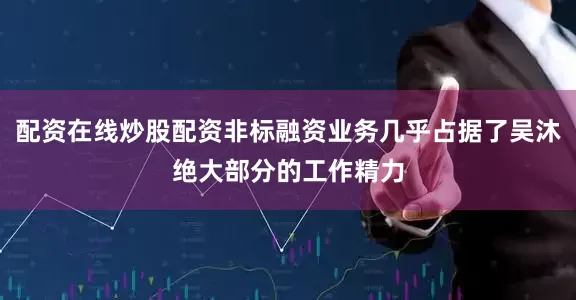 配资在线炒股配资非标融资业务几乎占据了吴沐绝大部分的工作精力