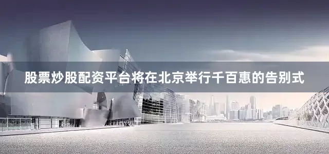 股票炒股配资平台将在北京举行千百惠的告别式