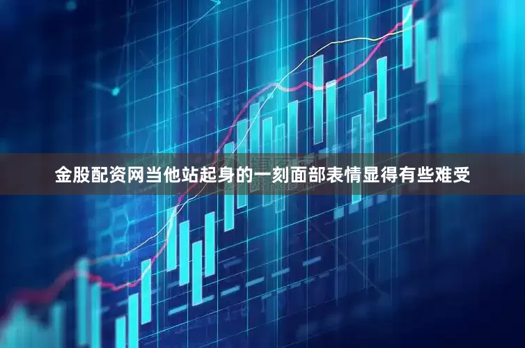金股配资网当他站起身的一刻面部表情显得有些难受