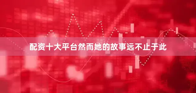 配资十大平台然而她的故事远不止于此