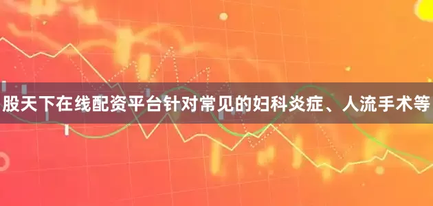 股天下在线配资平台针对常见的妇科炎症、人流手术等